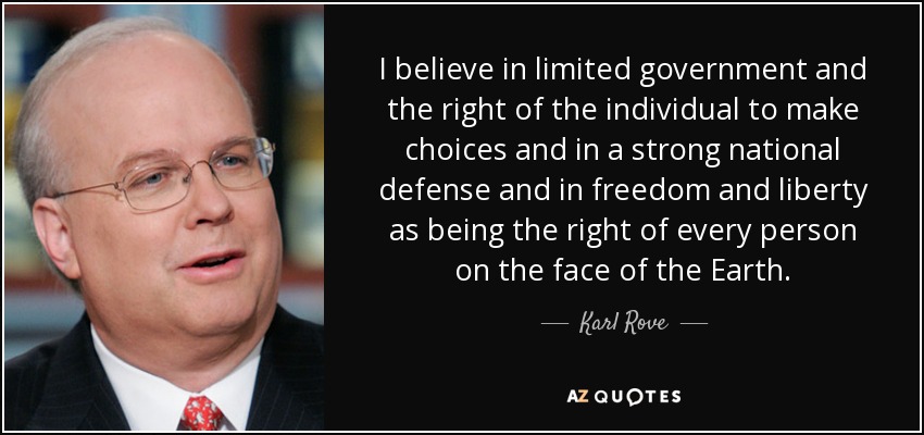 I believe in limited government and the right of the individual to make choices and in a strong national defense and in freedom and liberty as being the right of every person on the face of the Earth. - Karl Rove