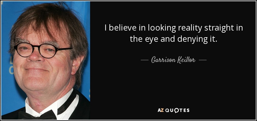 I believe in looking reality straight in the eye and denying it. - Garrison Keillor