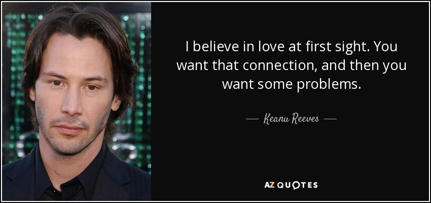 I believe in love at first sight. You want that connection, and then you want some problems. - Keanu Reeves
