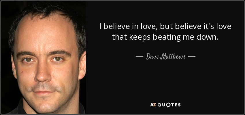 I believe in love, but believe it's love that keeps beating me down. - Dave Matthews