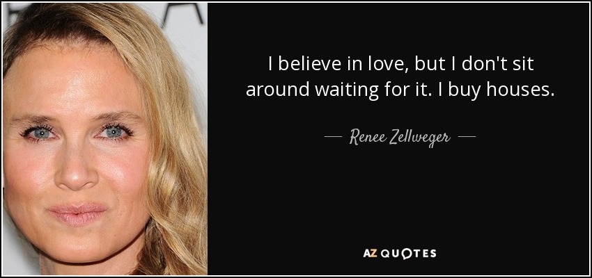 I believe in love, but I don't sit around waiting for it. I buy houses. - Renee Zellweger