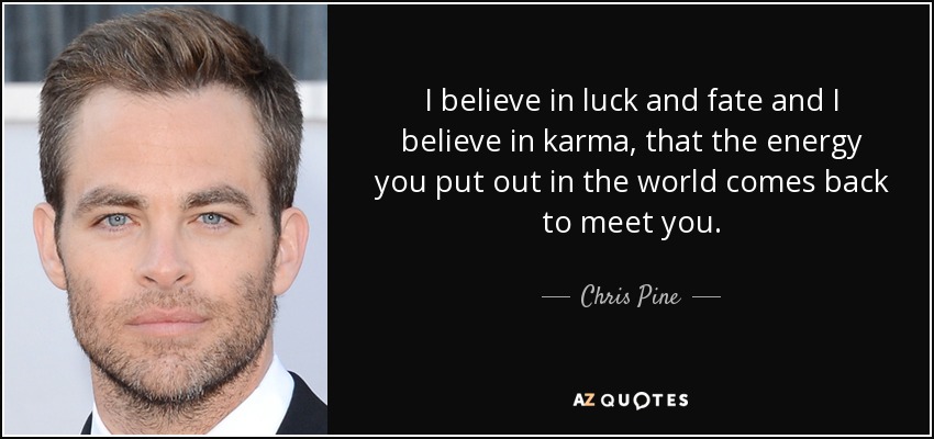 I believe in luck and fate and I believe in karma, that the energy you put out in the world comes back to meet you. - Chris Pine
