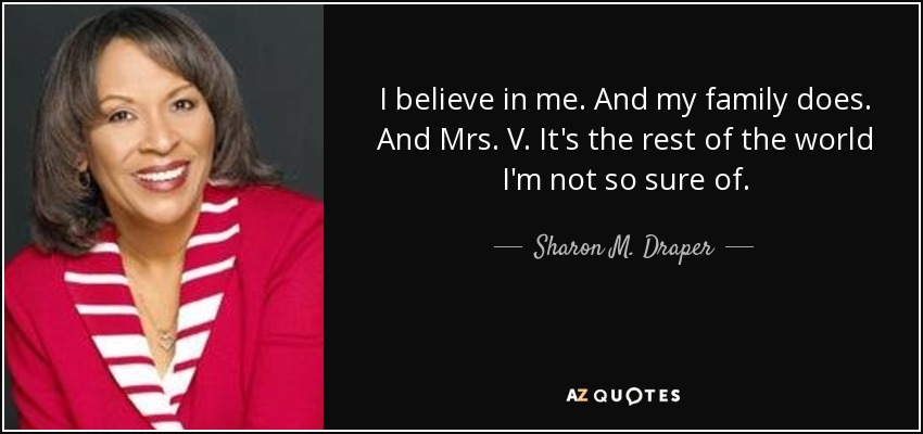 I believe in me. And my family does. And Mrs. V. It's the rest of the world I'm not so sure of. - Sharon M. Draper