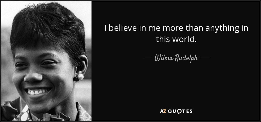 I believe in me more than anything in this world. - Wilma Rudolph