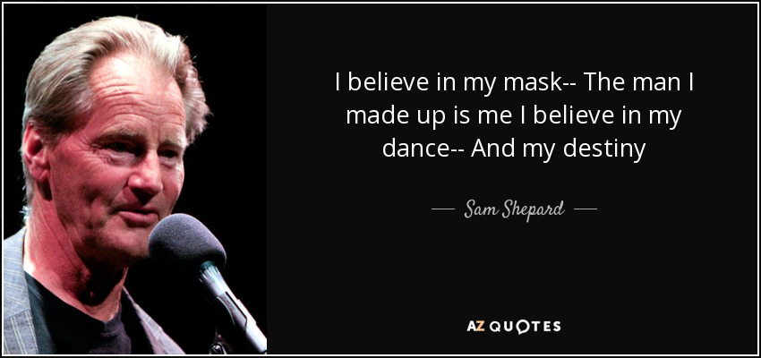 I believe in my mask-- The man I made up is me I believe in my dance-- And my destiny - Sam Shepard