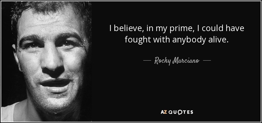 I believe, in my prime, I could have fought with anybody alive. - Rocky Marciano