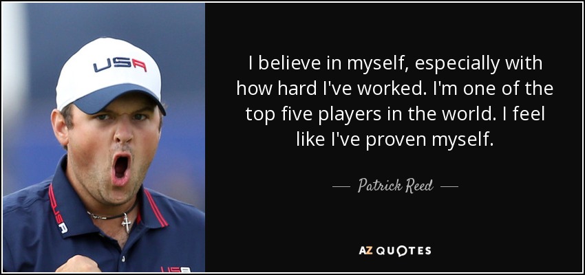 I believe in myself, especially with how hard I've worked. I'm one of the top five players in the world. I feel like I've proven myself. - Patrick Reed