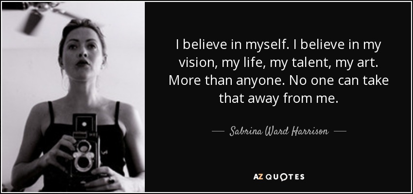 I believe in myself. I believe in my vision, my life, my talent, my art. More than anyone. No one can take that away from me. - Sabrina Ward Harrison