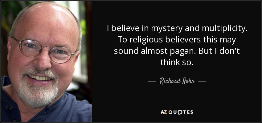 I believe in mystery and multiplicity. To religious believers this may sound almost pagan. But I don't think so. - Richard Rohr