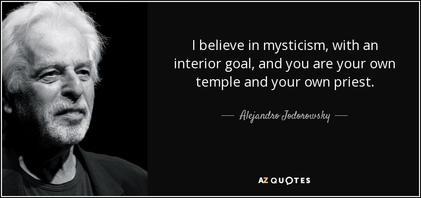 I believe in mysticism, with an interior goal, and you are your own temple and your own priest. - Alejandro Jodorowsky