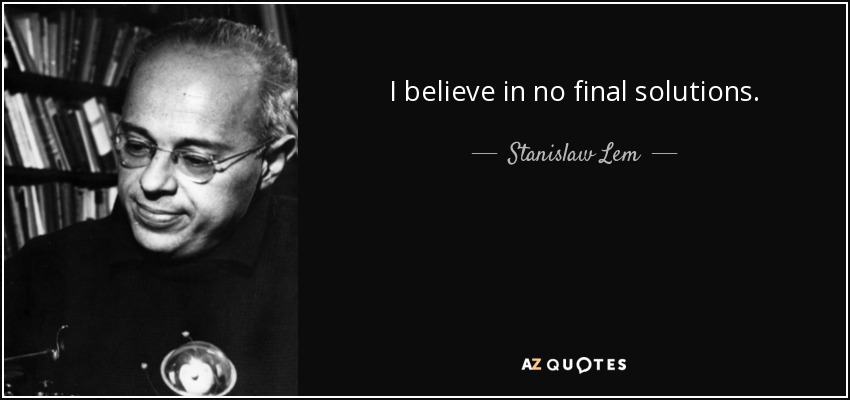 I believe in no final solutions. - Stanislaw Lem