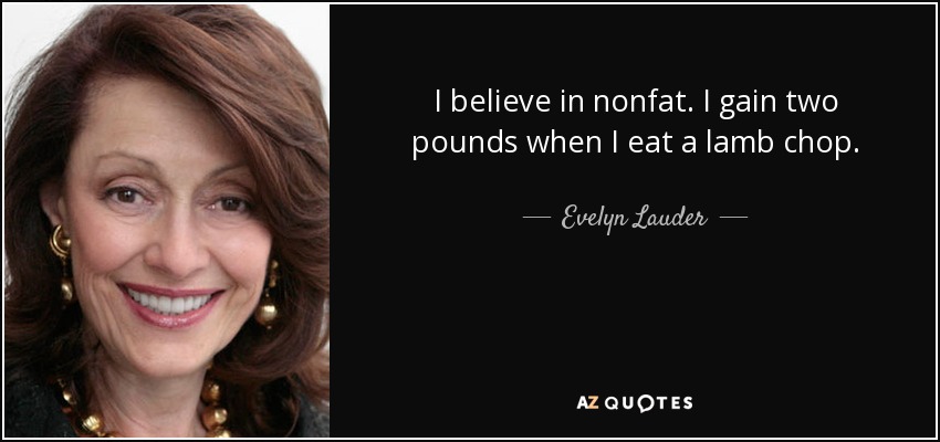 I believe in nonfat. I gain two pounds when I eat a lamb chop. - Evelyn Lauder