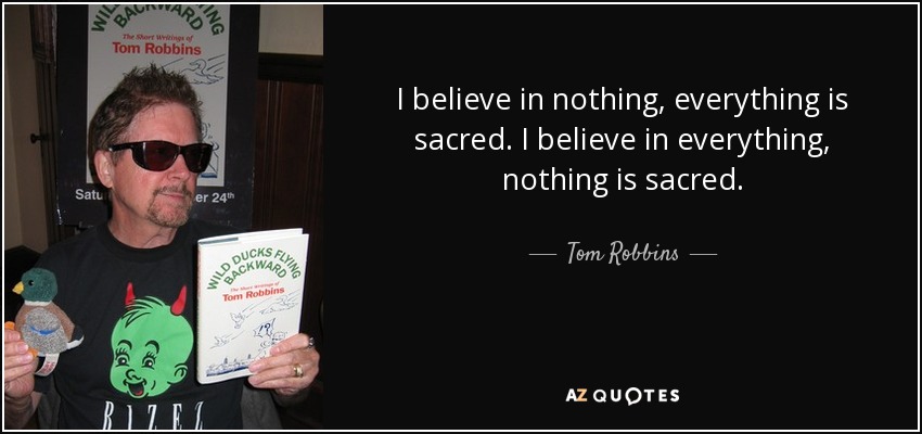 I believe in nothing, everything is sacred. I believe in everything, nothing is sacred. - Tom Robbins
