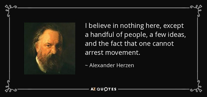 I believe in nothing here, except a handful of people, a few ideas, and the fact that one cannot arrest movement. - Alexander Herzen