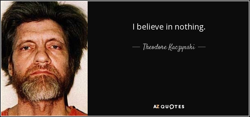 I believe in nothing. - Theodore Kaczynski