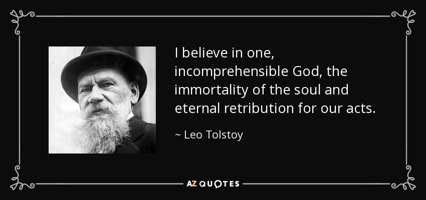 I believe in one, incomprehensible God, the immortality of the soul and eternal retribution for our acts. - Leo Tolstoy