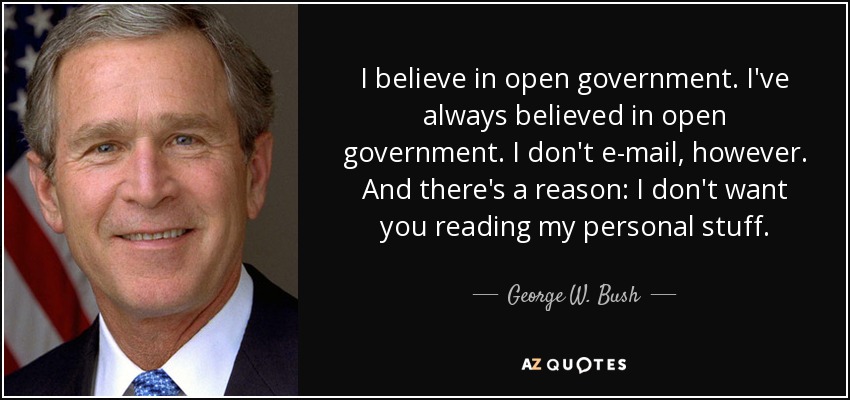 I believe in open government. I've always believed in open government. I don't e-mail, however. And there's a reason: I don't want you reading my personal stuff. - George W. Bush