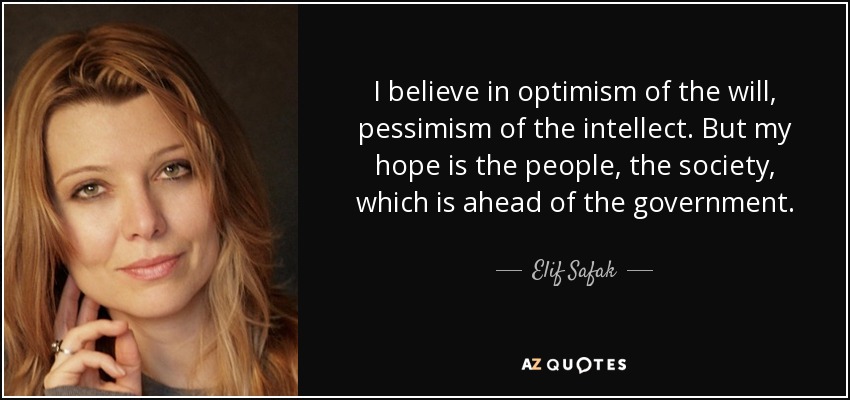 I believe in optimism of the will, pessimism of the intellect. But my hope is the people, the society, which is ahead of the government. - Elif Safak