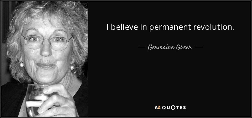 I believe in permanent revolution. - Germaine Greer