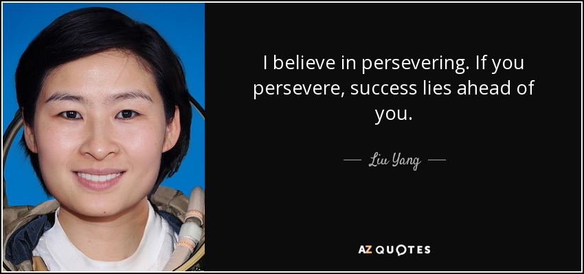 I believe in persevering. If you persevere, success lies ahead of you. - Liu Yang