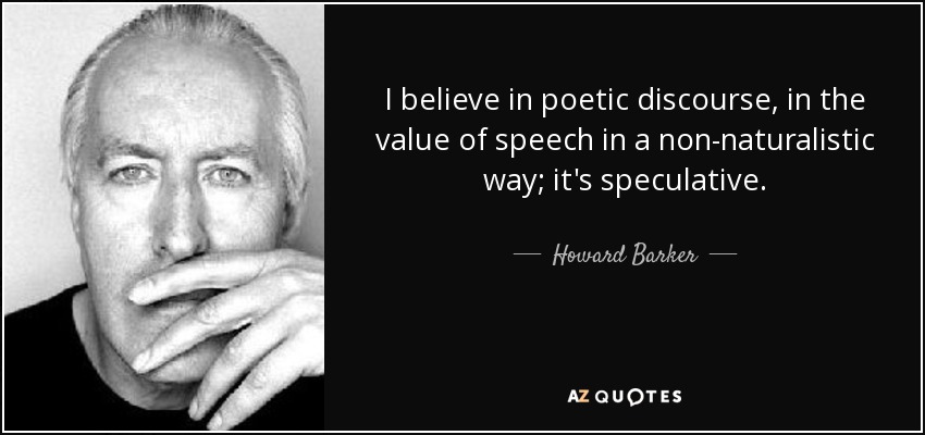 I believe in poetic discourse, in the value of speech in a non-naturalistic way; it's speculative. - Howard Barker