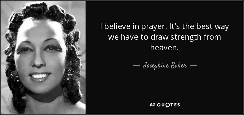 I believe in prayer. It's the best way we have to draw strength from heaven. - Josephine Baker