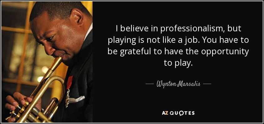 I believe in professionalism, but playing is not like a job. You have to be grateful to have the opportunity to play. - Wynton Marsalis