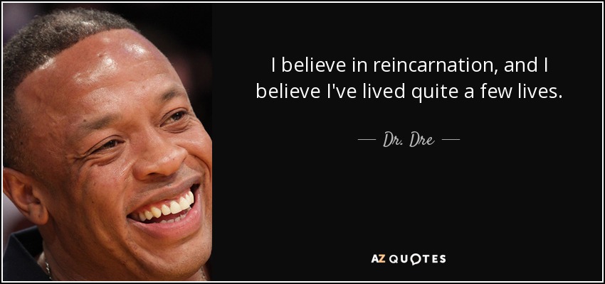 I believe in reincarnation, and I believe I've lived quite a few lives. - Dr. Dre