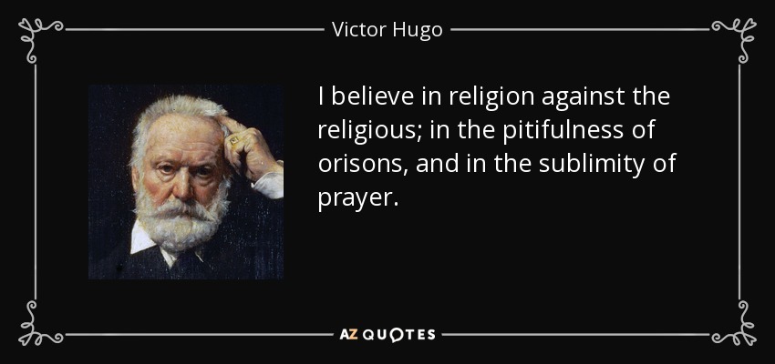 I believe in religion against the religious; in the pitifulness of orisons, and in the sublimity of prayer. - Victor Hugo
