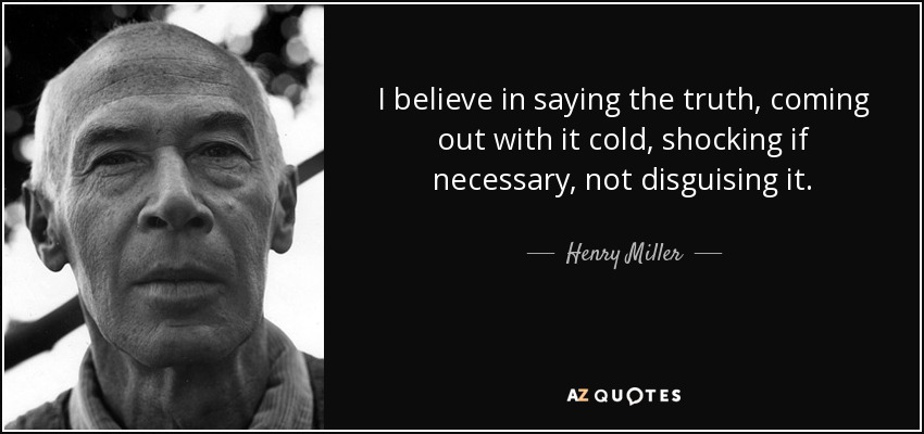 I believe in saying the truth, coming out with it cold, shocking if necessary, not disguising it. - Henry Miller