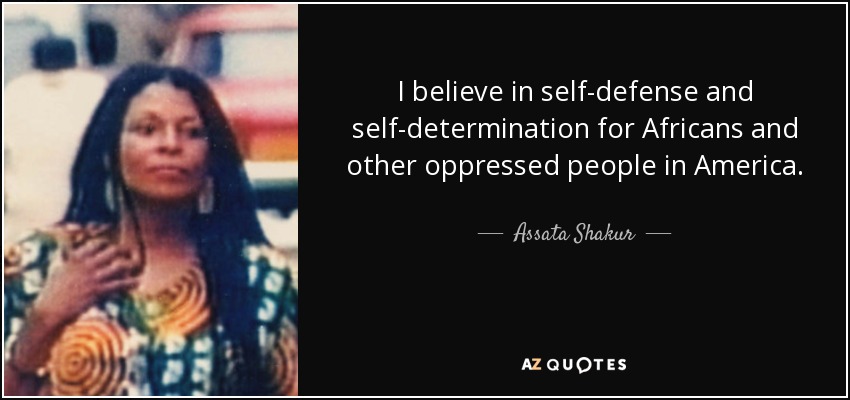 I believe in self-defense and self-determination for Africans and other oppressed people in America. - Assata Shakur