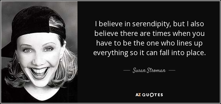 I believe in serendipity, but I also believe there are times when you have to be the one who lines up everything so it can fall into place. - Susan Stroman