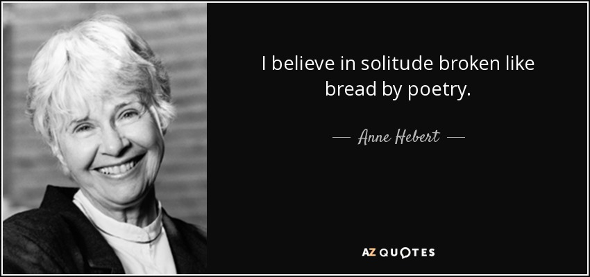 I believe in solitude broken like bread by poetry. - Anne Hebert