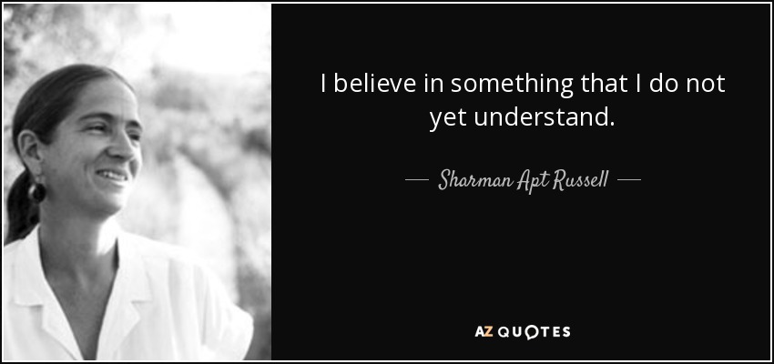 I believe in something that I do not yet understand. - Sharman Apt Russell