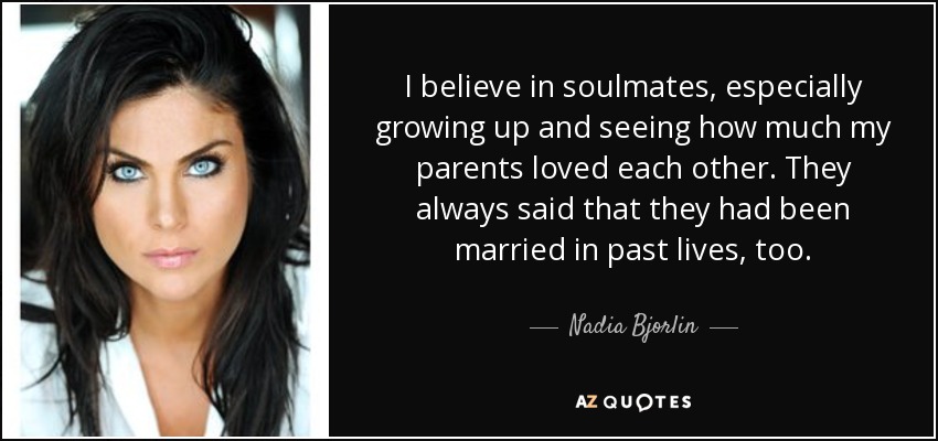 I believe in soulmates, especially growing up and seeing how much my parents loved each other. They always said that they had been married in past lives, too. - Nadia Bjorlin