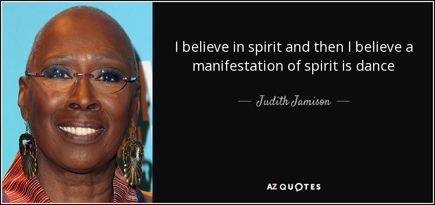 I believe in spirit and then I believe a manifestation of spirit is dance - Judith Jamison