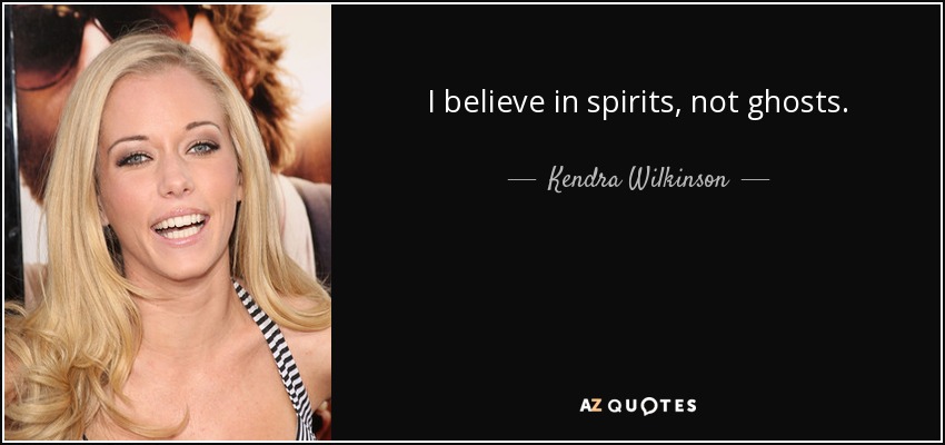 I believe in spirits, not ghosts. - Kendra Wilkinson