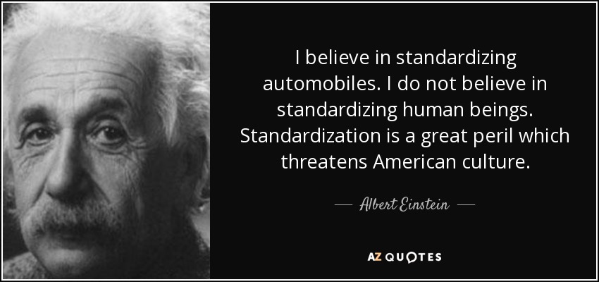 I believe in standardizing automobiles. I do not believe in standardizing human beings. Standardization is a great peril which threatens American culture. - Albert Einstein