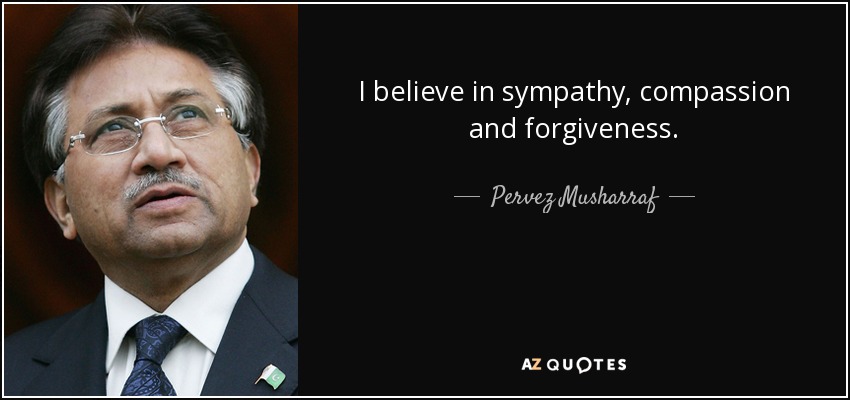 I believe in sympathy, compassion and forgiveness. - Pervez Musharraf