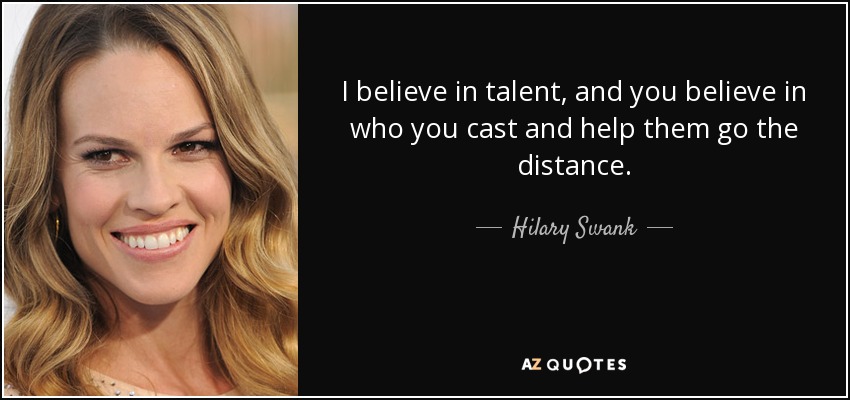 I believe in talent, and you believe in who you cast and help them go the distance. - Hilary Swank