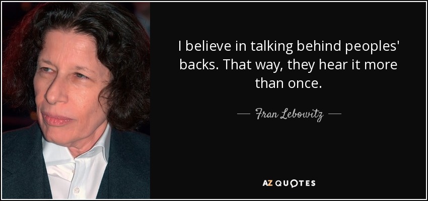 I believe in talking behind peoples' backs. That way, they hear it more than once. - Fran Lebowitz