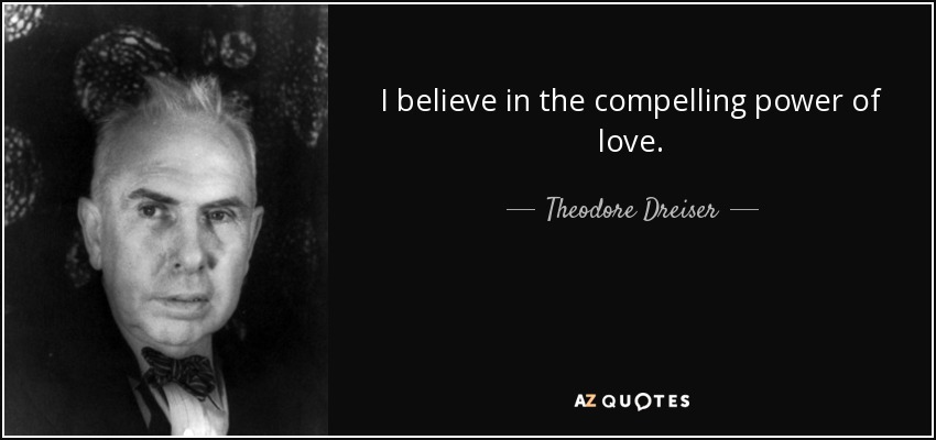 I believe in the compelling power of love. - Theodore Dreiser