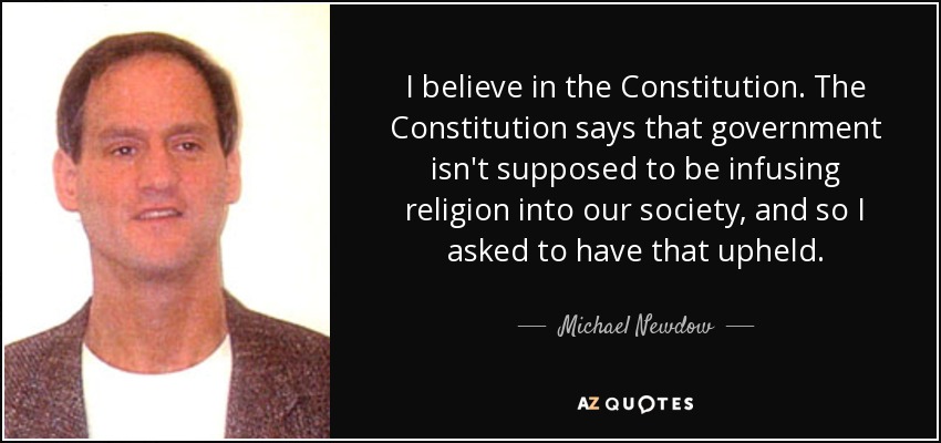 I believe in the Constitution. The Constitution says that government isn't supposed to be infusing religion into our society, and so I asked to have that upheld. - Michael Newdow