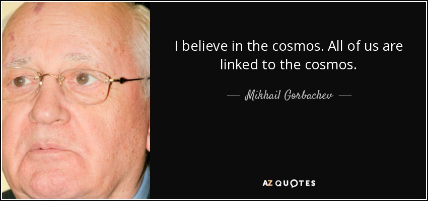 I believe in the cosmos. All of us are linked to the cosmos. - Mikhail Gorbachev