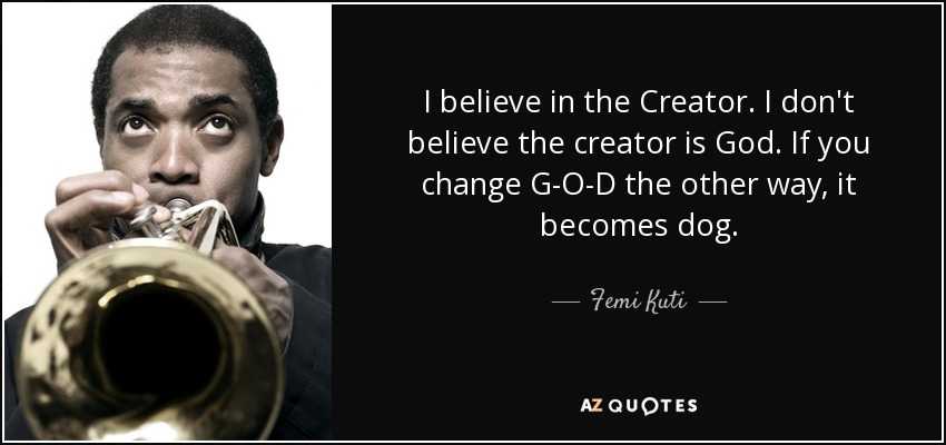 I believe in the Creator. I don't believe the creator is God. If you change G-O-D the other way, it becomes dog. - Femi Kuti