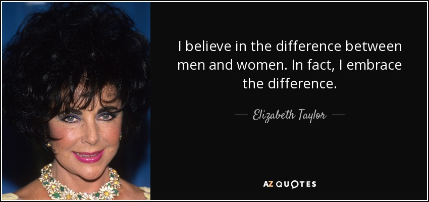 I believe in the difference between men and women. In fact, I embrace the difference. - Elizabeth Taylor