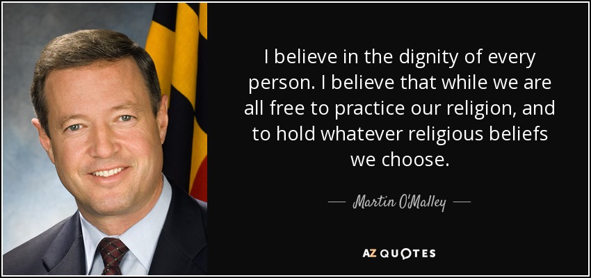 I believe in the dignity of every person. I believe that while we are all free to practice our religion, and to hold whatever religious beliefs we choose. - Martin O'Malley