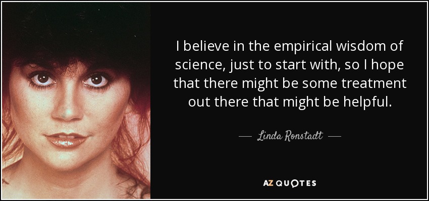 I believe in the empirical wisdom of science, just to start with, so I hope that there might be some treatment out there that might be helpful. - Linda Ronstadt