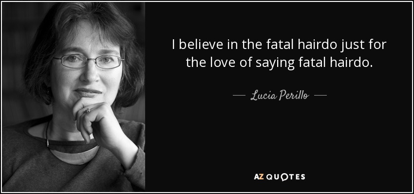 I believe in the fatal hairdo just for the love of saying fatal hairdo. - Lucia Perillo