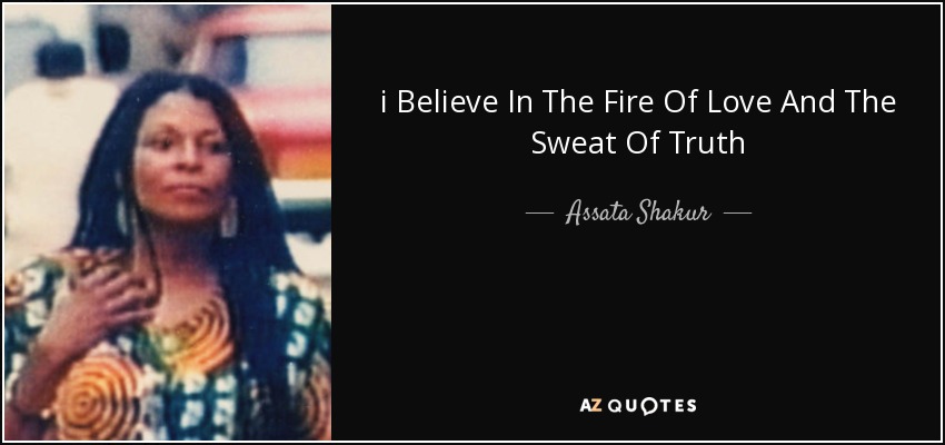 i Believe In The Fire Of Love And The Sweat Of Truth - Assata Shakur